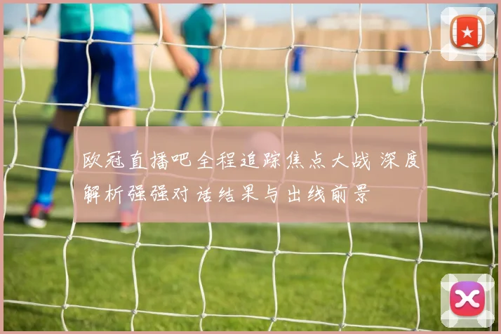 欧冠直播吧全程追踪焦点大战 深度解析强强对话结果与出线前景