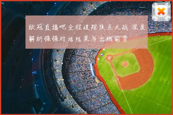欧冠直播吧全程追踪焦点大战 深度解析强强对话结果与出线前景